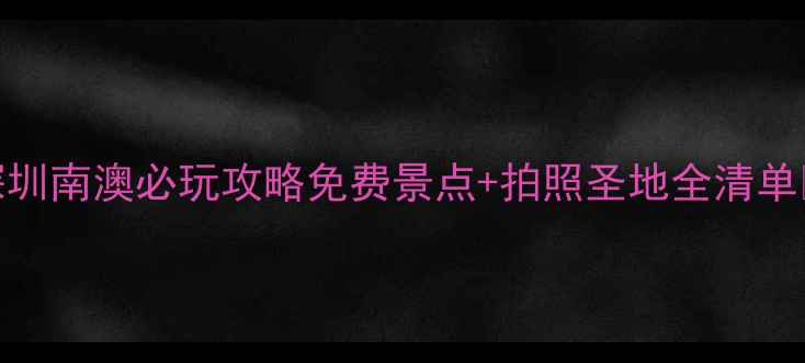 图片 深圳南澳必玩攻略免费景点+拍照圣地全清单📸