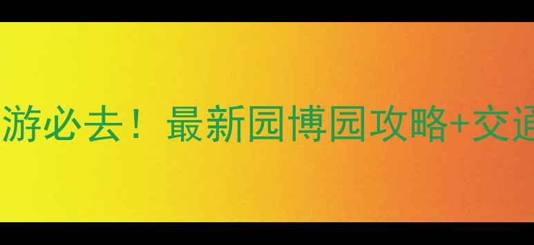 图片 深圳周边亲子游必去！最新园博园攻略+交通门票全指南2