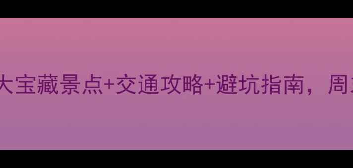 图片 深圳周边游必去！5大宝藏景点+交通攻略+避坑指南，周末两天一夜全搞定！