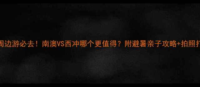 图片 深圳周边游必去！南澳VS西冲哪个更值得？附避暑亲子攻略+拍照打卡点