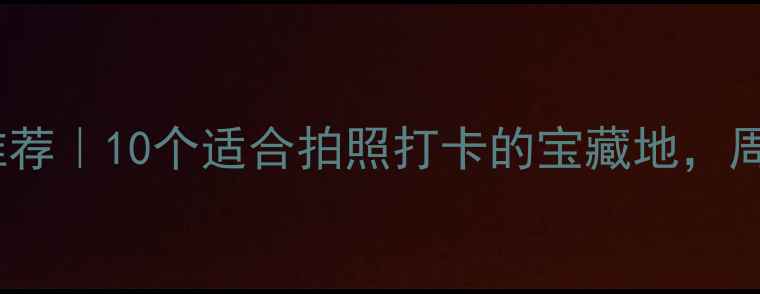 图片 深圳周边自驾游推荐｜10个适合拍照打卡的宝藏地，周末出发不踩雷！1