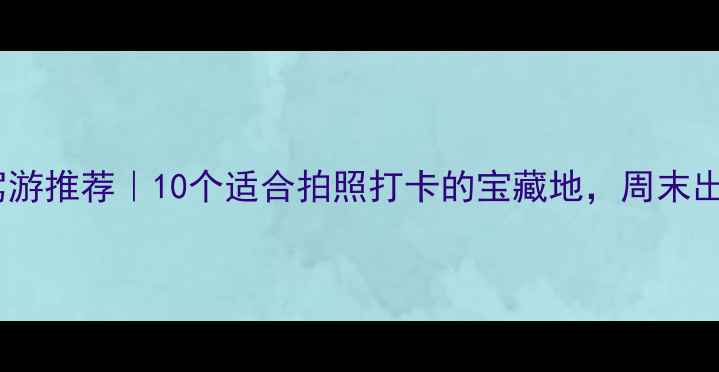 图片 深圳周边自驾游推荐｜10个适合拍照打卡的宝藏地，周末出发不踩雷！2