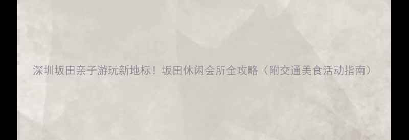 深圳坂田亲子游玩新地标坂田休闲会所全攻略附交通美食活动指南