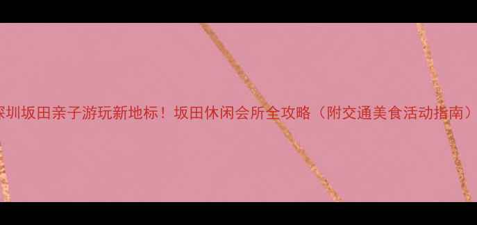 图片 深圳坂田亲子游玩新地标！坂田休闲会所全攻略（附交通美食活动指南）1