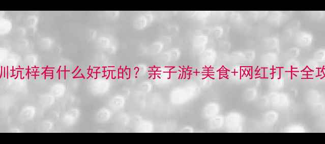 深圳坑梓有什么好玩的亲子游美食网红打卡全攻略