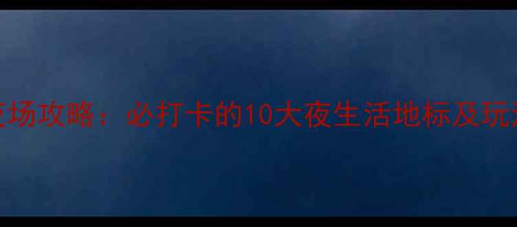 图片 深圳夜场攻略：必打卡的10大夜生活地标及玩法指南