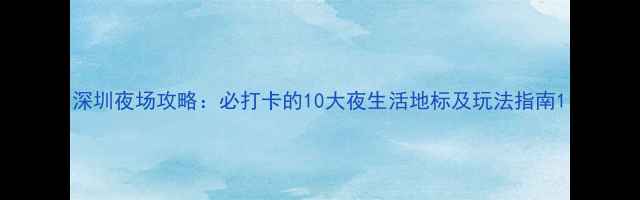 图片 深圳夜场攻略：必打卡的10大夜生活地标及玩法指南1