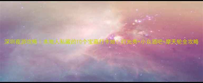 图片 深圳夜游攻略｜本地人私藏的10个宝藏打卡地！灯光秀+小众酒吧+摩天轮全攻略