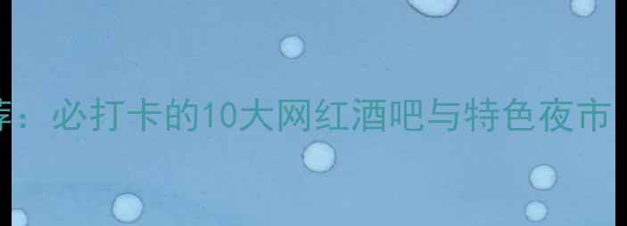 图片 深圳夜生活推荐：必打卡的10大网红酒吧与特色夜市（含最新攻略）