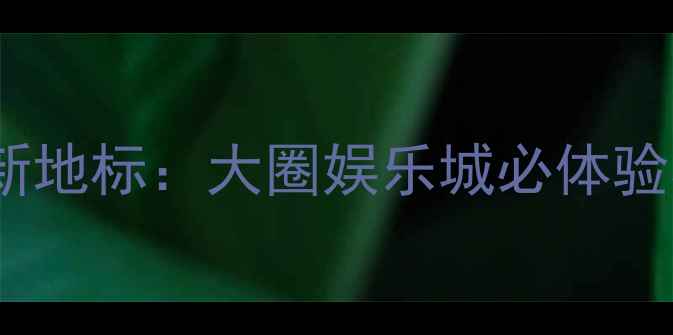 图片 深圳夜生活新地标：大圈娱乐城必体验项目全攻略1
