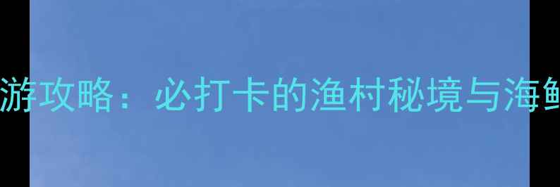 图片 深圳大澳湾旅游攻略：必打卡的渔村秘境与海鲜盛宴全指南1