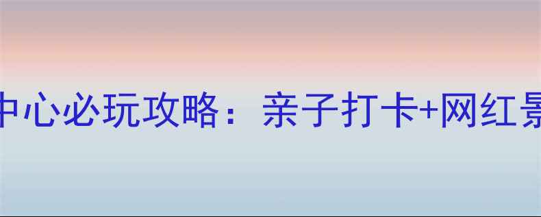 图片 深圳大鹏中心必玩攻略：亲子打卡+网红景点全指南