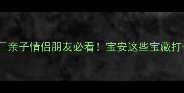 图片 深圳宝安周末游攻略✨亲子情侣朋友必看！宝安这些宝藏打卡点你打卡过几个？2