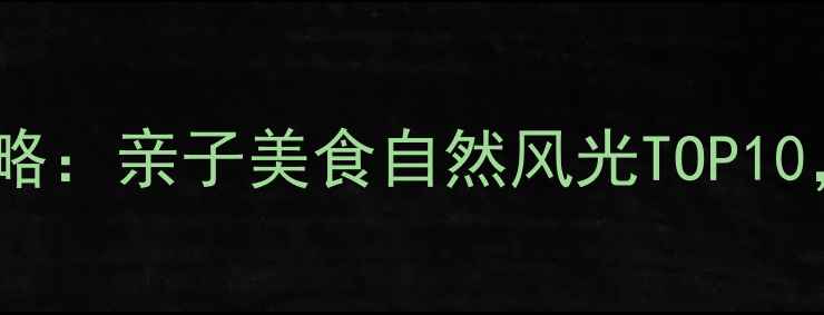 深圳宝安周边游全攻略亲子美食自然风光TOP10周末遛娃打卡指南