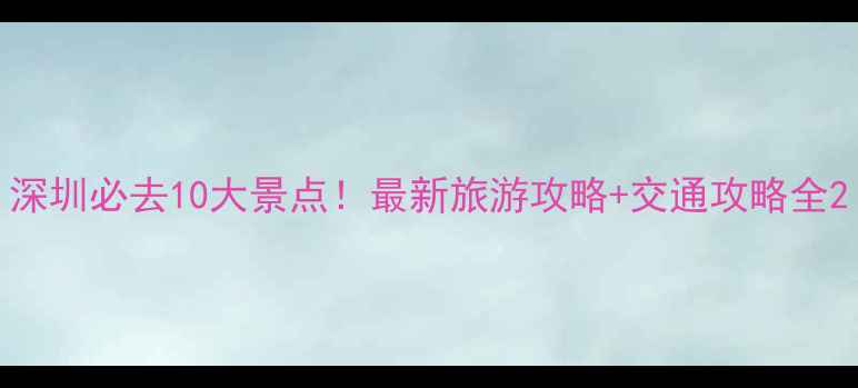 图片 深圳必去10大景点！最新旅游攻略+交通攻略全2