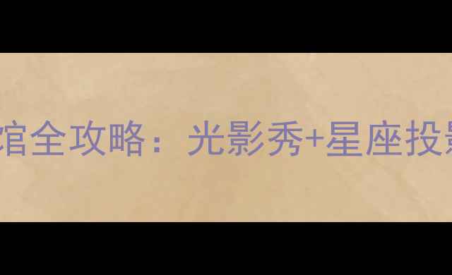 图片 深圳必去打卡地！沉浸式星空馆全攻略：光影秀+星座投影+星空露营，美到窒息！🌌✨