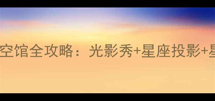 图片 深圳必去打卡地！沉浸式星空馆全攻略：光影秀+星座投影+星空露营，美到窒息！🌌✨1