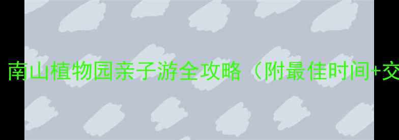 图片 深圳必去景点！南山植物园亲子游全攻略（附最佳时间+交通+隐藏玩法）