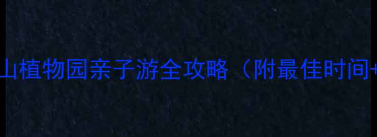 图片 深圳必去景点！南山植物园亲子游全攻略（附最佳时间+交通+隐藏玩法）1
