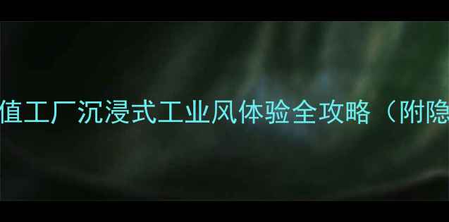 深圳必打卡蛇口价值工厂沉浸式工业风体验全攻略附隐藏机位拍照技巧