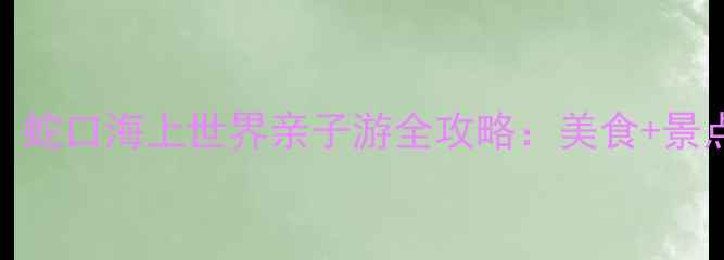 深圳必打卡蛇口海上世界亲子游全攻略美食景点拍照攻略