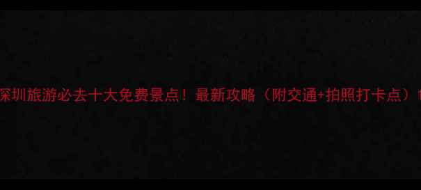 图片 深圳旅游必去十大免费景点！最新攻略（附交通+拍照打卡点）1