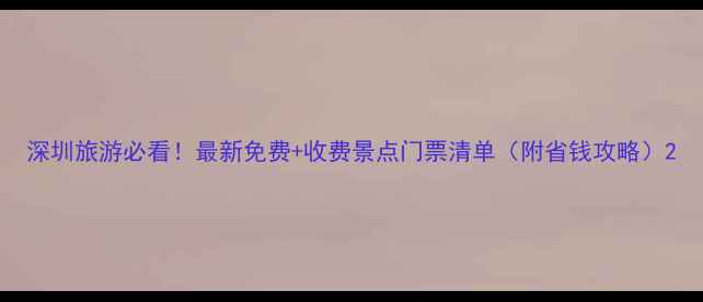 图片 深圳旅游必看！最新免费+收费景点门票清单（附省钱攻略）2