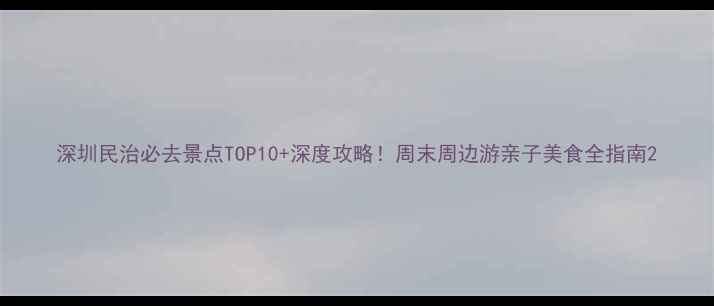 图片 深圳民治必去景点TOP10+深度攻略！周末周边游亲子美食全指南2