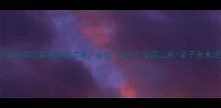 图片 深圳沙井周边周末游全攻略：必打卡的5个宝藏景点+亲子美食地图1