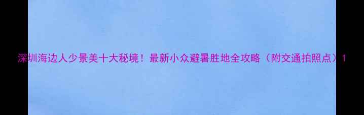 图片 深圳海边人少景美十大秘境！最新小众避暑胜地全攻略（附交通拍照点）1