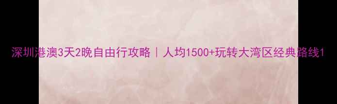 深圳港澳3天2晚自由行攻略人均1500玩转大湾区经典路线