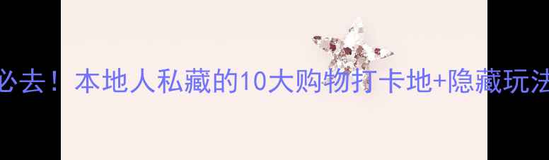深圳福田区周末必去本地人私藏的10大购物打卡地隐藏玩法附交通攻略