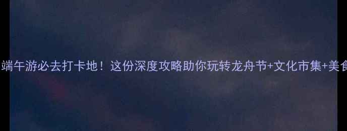 图片 深圳端午游必去打卡地！这份深度攻略助你玩转龙舟节+文化市集+美食街1