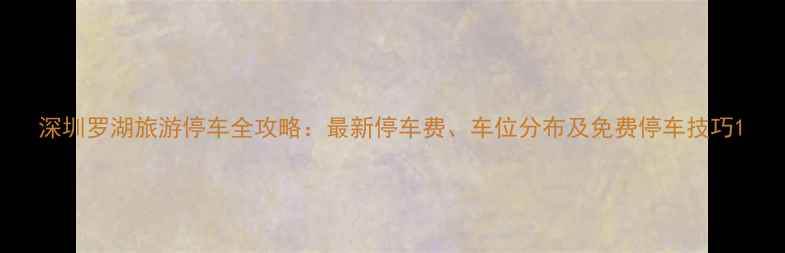 图片 深圳罗湖旅游停车全攻略：最新停车费、车位分布及免费停车技巧1