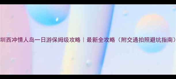 图片 深圳西冲情人岛一日游保姆级攻略｜最新全攻略（附交通拍照避坑指南）2