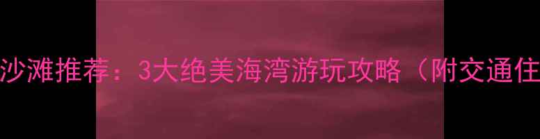 深圳西涌沙滩推荐3大绝美海湾游玩攻略附交通住宿攻略