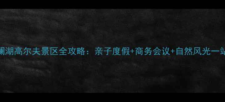 图片 深圳观澜湖高尔夫景区全攻略：亲子度假+商务会议+自然风光一站式体验