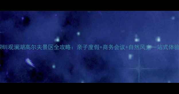 图片 深圳观澜湖高尔夫景区全攻略：亲子度假+商务会议+自然风光一站式体验2