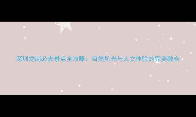 图片 深圳龙岗必去景点全攻略：自然风光与人文体验的完美融合