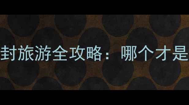 深度对比洛阳vs开封旅游全攻略哪个才是你的古都天花板