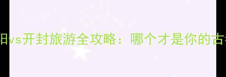 图片 深度对比洛阳vs开封旅游全攻略：哪个才是你的古都天花板？2