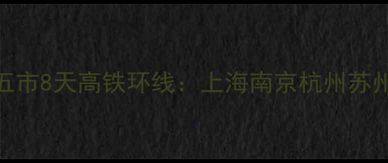 深度游攻略成都出发华东五市8天高铁环线上海南京杭州苏州无锡全景观光美食体验