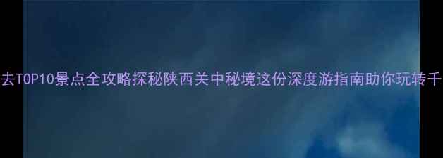 图片 淳化必去TOP10景点全攻略探秘陕西关中秘境这份深度游指南助你玩转千年古县