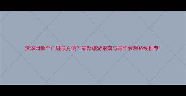 图片 清华园哪个门进最方便？最新旅游指南与最佳参观路线推荐1