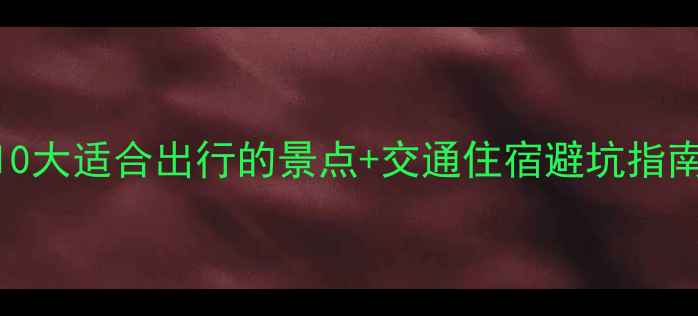 图片 清明踏青攻略：10大适合出行的景点+交通住宿避坑指南（附小众路线）