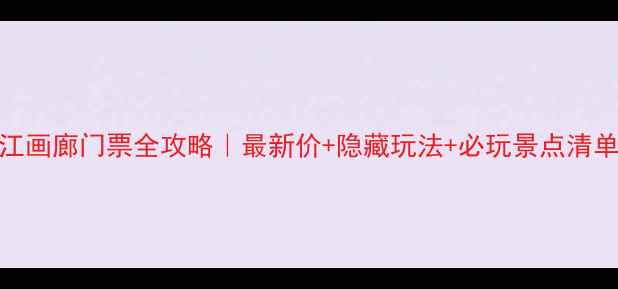 图片 清江画廊门票全攻略｜最新价+隐藏玩法+必玩景点清单✨