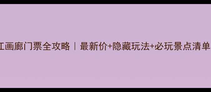 图片 清江画廊门票全攻略｜最新价+隐藏玩法+必玩景点清单✨1