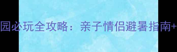 清泉湾水上乐园必玩全攻略亲子情侣避暑指南最新门票优惠