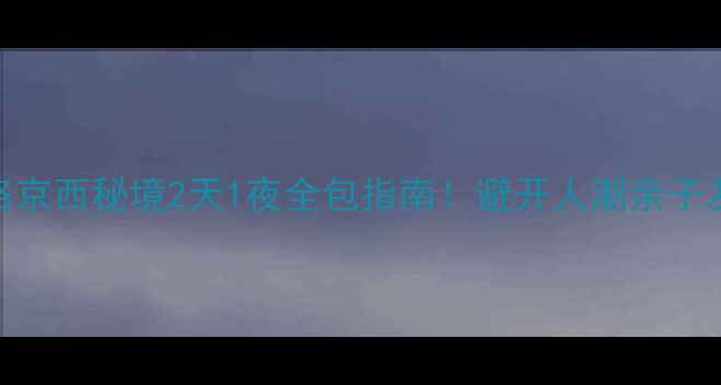 清西陵自驾游攻略京西秘境2天1夜全包指南避开人潮亲子友好拍照圣地TOP5