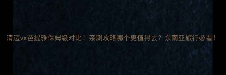 清迈vs芭提雅保姆级对比亲测攻略哪个更值得去东南亚旅行必看